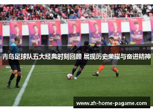 青岛足球队五大经典时刻回顾 展现历史荣耀与奋进精神 青岛足球队五大经典时刻回顾 展现历史荣耀与奋进精神