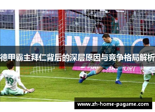 德甲霸主拜仁背后的深层原因与竞争格局解析 德甲霸主拜仁背后的深层原因与竞争格局解析