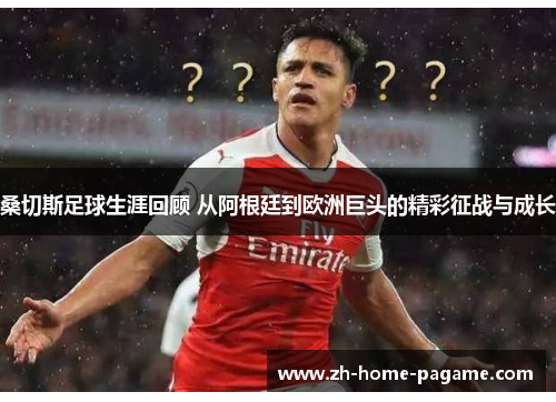 桑切斯足球生涯回顾 从阿根廷到欧洲巨头的精彩征战与成长