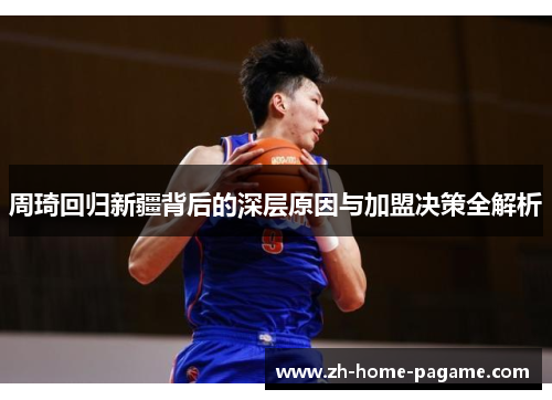 周琦回归新疆背后的深层原因与加盟决策全解析 周琦回归新疆背后的深层原因与加盟决策全解析