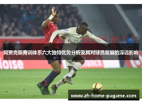 阿贾克斯青训体系六大独特优势分析及其对球员发展的深远影响 阿贾克斯青训体系六大独特优势分析及其对球员发展的深远影响