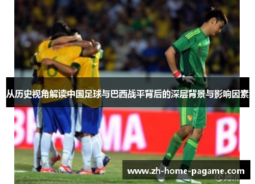 从历史视角解读中国足球与巴西战平背后的深层背景与影响因素 从历史视角解读中国足球与巴西战平背后的深层背景与影响因素