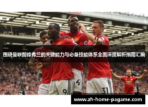 围绕曼联前锋弗兰的关键能力与必备技能体系全面深度解析指南汇编