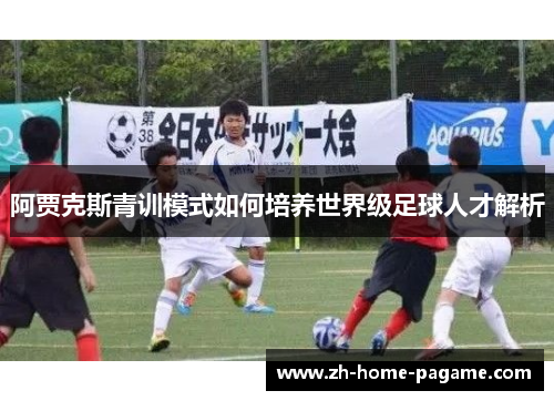 阿贾克斯青训模式如何培养世界级足球人才解析 阿贾克斯青训模式如何培养世界级足球人才解析