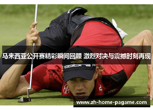 马来西亚公开赛精彩瞬间回顾 激烈对决与震撼时刻再现