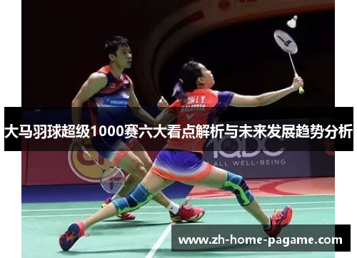 大马羽球超级1000赛六大看点解析与未来发展趋势分析 大马羽球超级1000赛六大看点解析与未来发展趋势分析