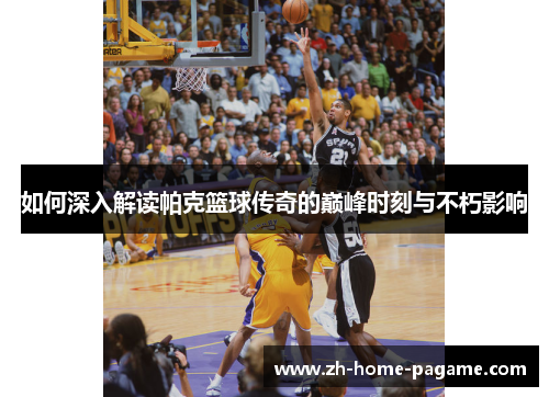 如何深入解读帕克篮球传奇的巅峰时刻与不朽影响