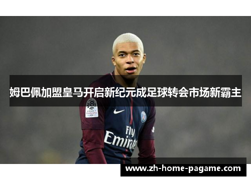 姆巴佩加盟皇马开启新纪元成足球转会市场新霸主