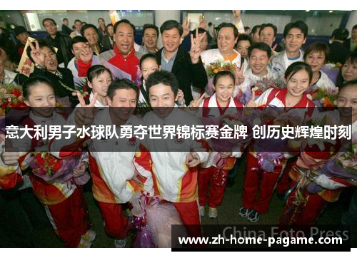 意大利男子水球队勇夺世界锦标赛金牌 创历史辉煌时刻 意大利男子水球队勇夺世界锦标赛金牌 创历史辉煌时刻