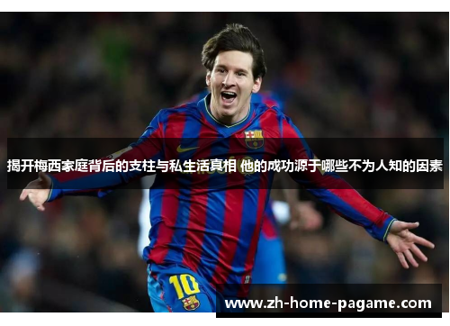 揭开梅西家庭背后的支柱与私生活真相 他的成功源于哪些不为人知的因素 揭开梅西家庭背后的支柱与私生活真相 他的成功源于哪些不为人知的因素