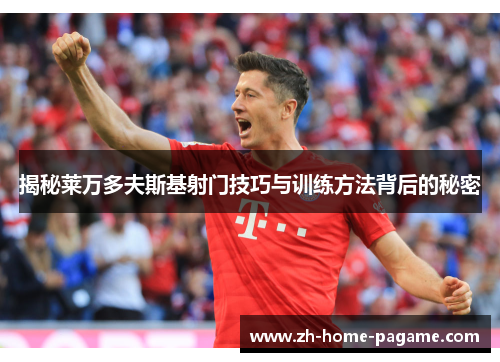 揭秘莱万多夫斯基射门技巧与训练方法背后的秘密 揭秘莱万多夫斯基射门技巧与训练方法背后的秘密