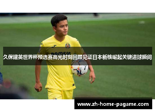 久保建英世界杯预选赛高光时刻回顾见证日本新核崛起关键进球瞬间 久保建英世界杯预选赛高光时刻回顾见证日本新核崛起关键进球瞬间
