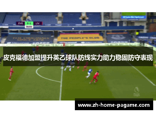 皮克福德加盟提升英乙球队防线实力助力稳固防守表现 皮克福德加盟提升英乙球队防线实力助力稳固防守表现