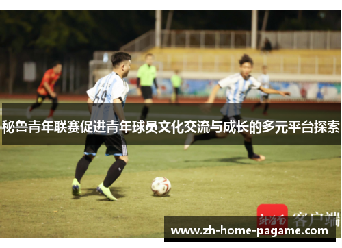 秘鲁青年联赛促进青年球员文化交流与成长的多元平台探索