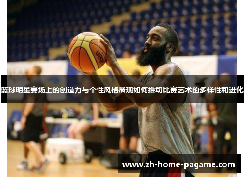 篮球明星赛场上的创造力与个性风格展现如何推动比赛艺术的多样性和进化 篮球明星赛场上的创造力与个性风格展现如何推动比赛艺术的多样性和进化
