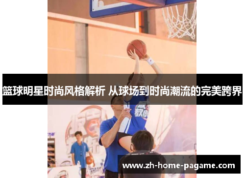 篮球明星时尚风格解析 从球场到时尚潮流的完美跨界 篮球明星时尚风格解析 从球场到时尚潮流的完美跨界