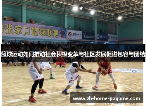 篮球运动如何推动社会积极变革与社区发展促进包容与团结 篮球运动如何推动社会积极变革与社区发展促进包容与团结