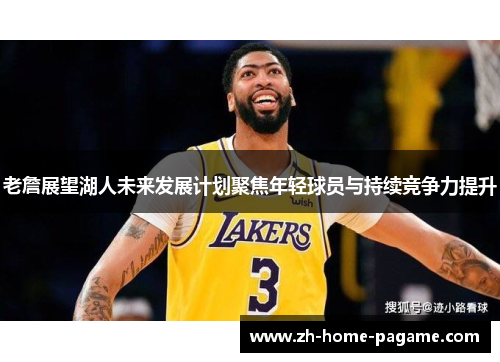 老詹展望湖人未来发展计划聚焦年轻球员与持续竞争力提升