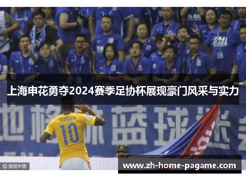 上海申花勇夺2024赛季足协杯展现豪门风采与实力 上海申花勇夺2024赛季足协杯展现豪门风采与实力