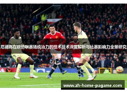 厄德高在欧协联赛场统治力的技术战术深度解析与比赛影响力全景研究