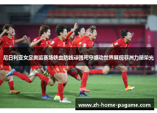 尼日利亚女足奥运赛场铁血防线顽强死守感动世界展现非洲力量荣光 尼日利亚女足奥运赛场铁血防线顽强死守感动世界展现非洲力量荣光