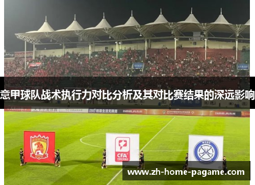 意甲球队战术执行力对比分析及其对比赛结果的深远影响 意甲球队战术执行力对比分析及其对比赛结果的深远影响