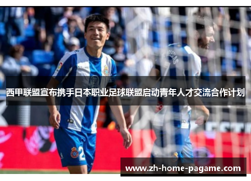 西甲联盟宣布携手日本职业足球联盟启动青年人才交流合作计划