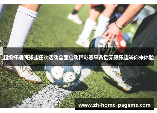 超级杯期间球迷狂欢活动全面启动精彩赛事背后无限乐趣等你来体验