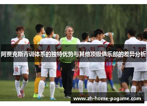 阿贾克斯青训体系的独特优势与其他顶级俱乐部的差异分析 阿贾克斯青训体系的独特优势与其他顶级俱乐部的差异分析