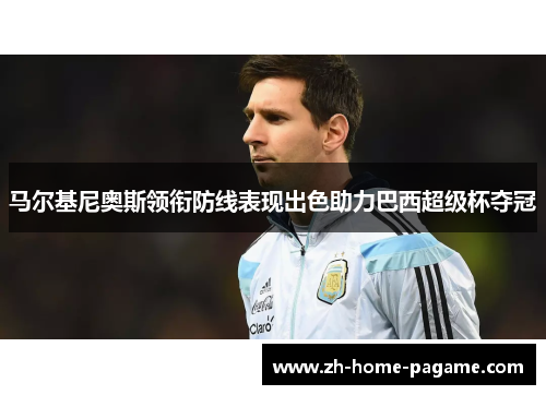 马尔基尼奥斯领衔防线表现出色助力巴西超级杯夺冠 马尔基尼奥斯领衔防线表现出色助力巴西超级杯夺冠