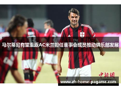 马尔蒂尼有望重返AC米兰担任董事会成员推动俱乐部发展