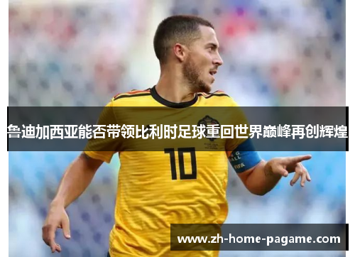 鲁迪加西亚能否带领比利时足球重回世界巅峰再创辉煌 鲁迪加西亚能否带领比利时足球重回世界巅峰再创辉煌