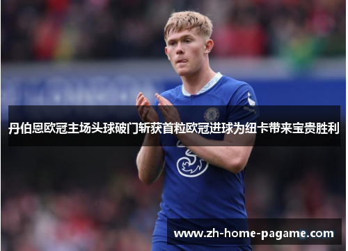 丹伯恩欧冠主场头球破门斩获首粒欧冠进球为纽卡带来宝贵胜利