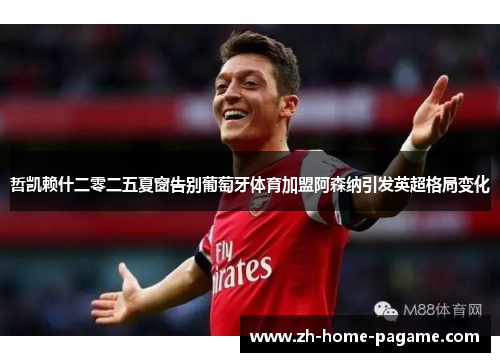 哲凯赖什二零二五夏窗告别葡萄牙体育加盟阿森纳引发英超格局变化 哲凯赖什二零二五夏窗告别葡萄牙体育加盟阿森纳引发英超格局变化