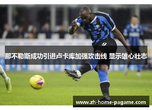 那不勒斯成功引进卢卡库加强攻击线 显示雄心壮志 那不勒斯成功引进卢卡库加强攻击线 显示雄心壮志