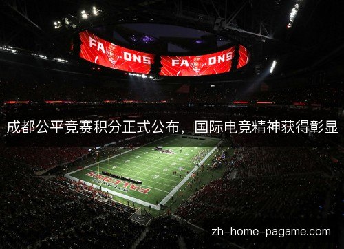 成都公平竞赛积分正式公布,国际电竞精神获得彰显 成都公平竞赛积分正式公布,国际电竞精神获得彰显