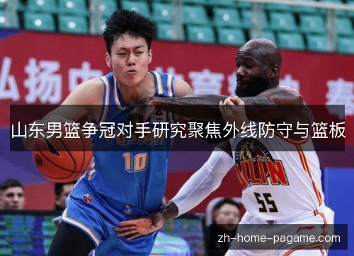 山东男篮争冠对手研究聚焦外线防守与篮板