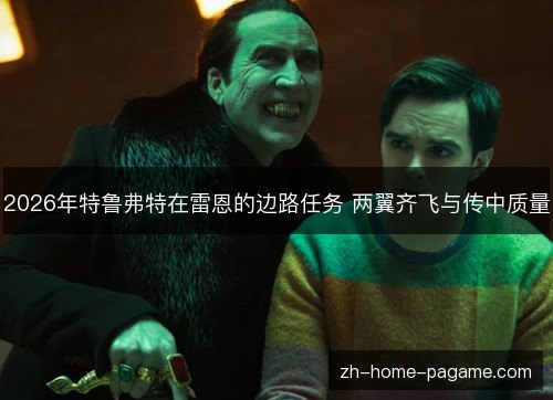 2026年特鲁弗特在雷恩的边路任务 两翼齐飞与传中质量